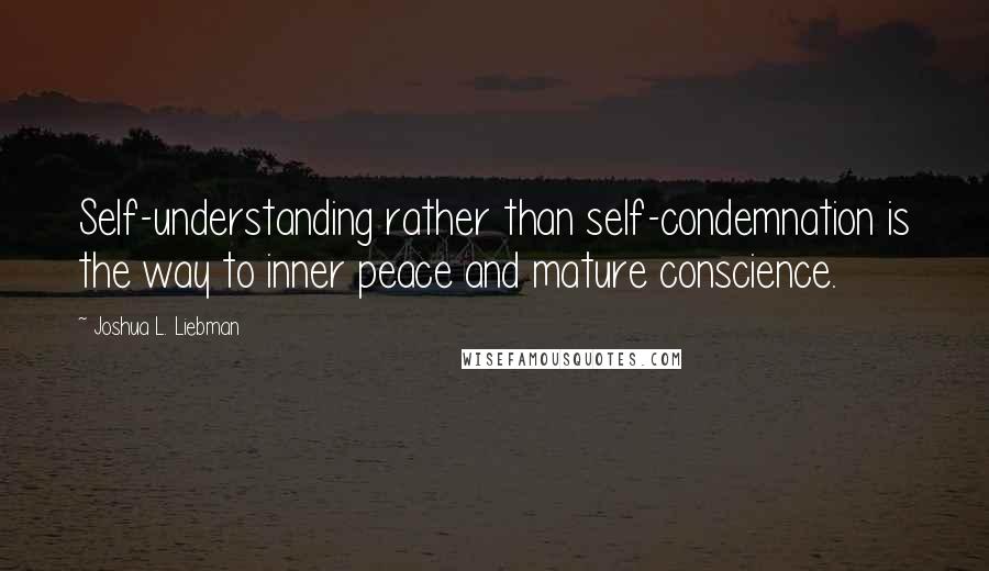 Joshua L. Liebman Quotes: Self-understanding rather than self-condemnation is the way to inner peace and mature conscience.