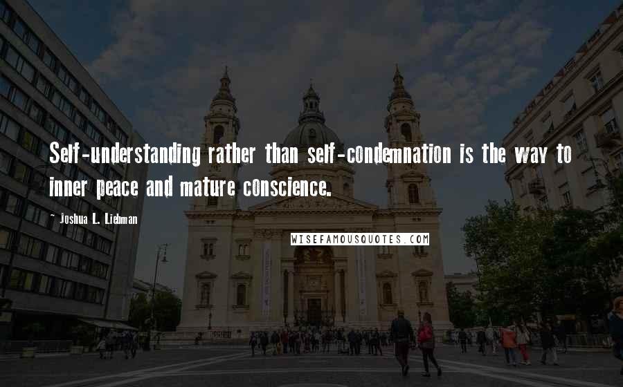 Joshua L. Liebman Quotes: Self-understanding rather than self-condemnation is the way to inner peace and mature conscience.