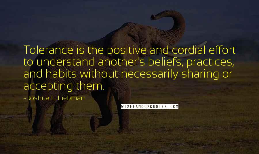 Joshua L. Liebman Quotes: Tolerance is the positive and cordial effort to understand another's beliefs, practices, and habits without necessarily sharing or accepting them.