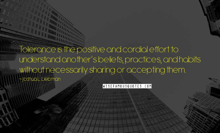 Joshua L. Liebman Quotes: Tolerance is the positive and cordial effort to understand another's beliefs, practices, and habits without necessarily sharing or accepting them.