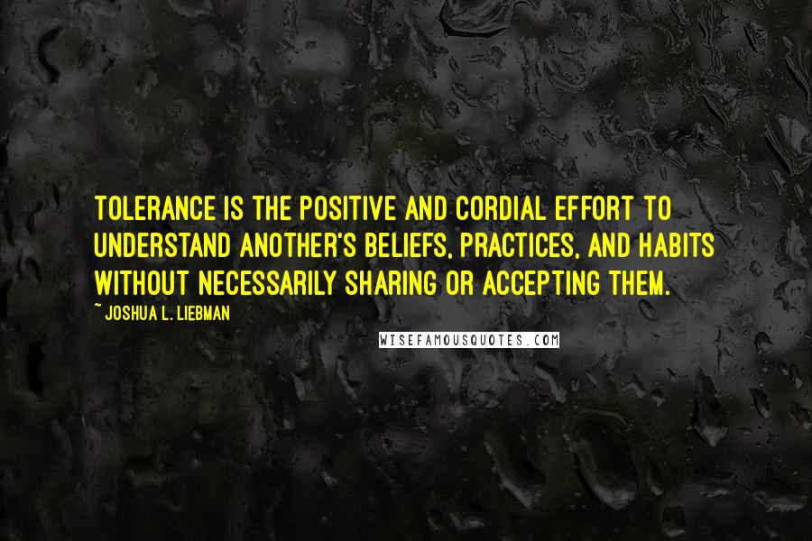 Joshua L. Liebman Quotes: Tolerance is the positive and cordial effort to understand another's beliefs, practices, and habits without necessarily sharing or accepting them.