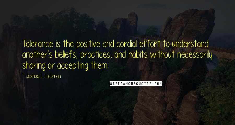 Joshua L. Liebman Quotes: Tolerance is the positive and cordial effort to understand another's beliefs, practices, and habits without necessarily sharing or accepting them.