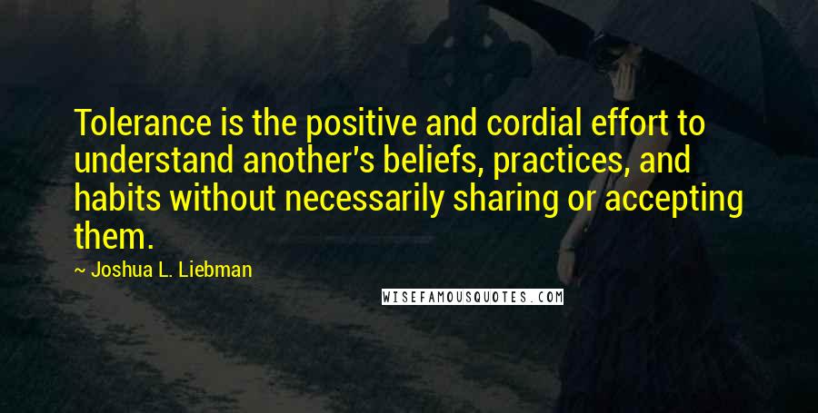 Joshua L. Liebman Quotes: Tolerance is the positive and cordial effort to understand another's beliefs, practices, and habits without necessarily sharing or accepting them.