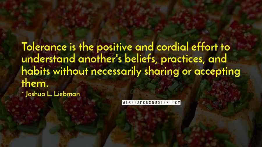 Joshua L. Liebman Quotes: Tolerance is the positive and cordial effort to understand another's beliefs, practices, and habits without necessarily sharing or accepting them.