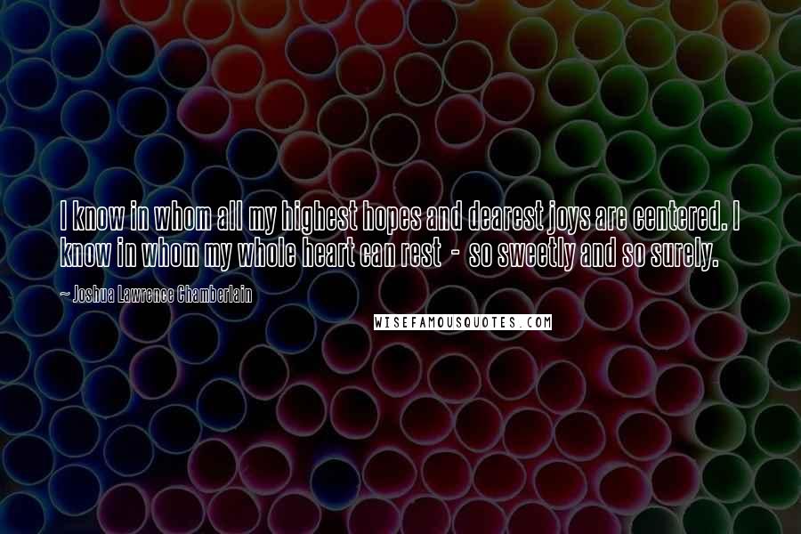 Joshua Lawrence Chamberlain Quotes: I know in whom all my highest hopes and dearest joys are centered. I know in whom my whole heart can rest  -  so sweetly and so surely.