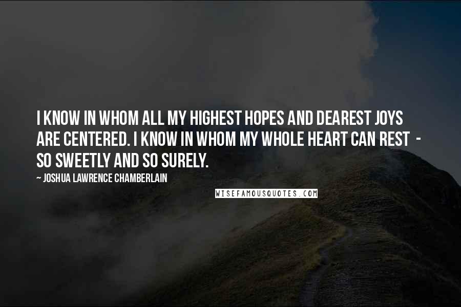 Joshua Lawrence Chamberlain Quotes: I know in whom all my highest hopes and dearest joys are centered. I know in whom my whole heart can rest  -  so sweetly and so surely.