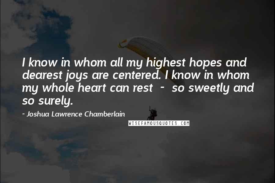 Joshua Lawrence Chamberlain Quotes: I know in whom all my highest hopes and dearest joys are centered. I know in whom my whole heart can rest  -  so sweetly and so surely.