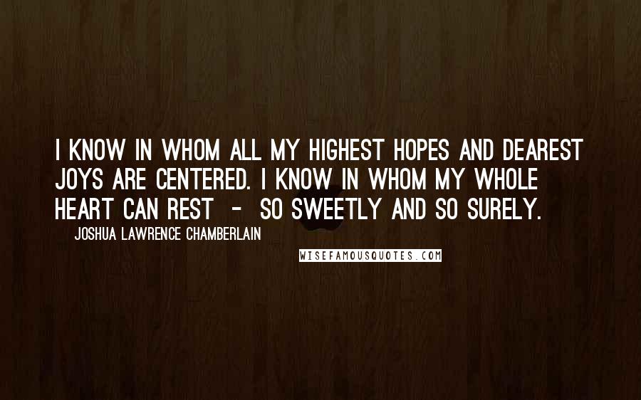 Joshua Lawrence Chamberlain Quotes: I know in whom all my highest hopes and dearest joys are centered. I know in whom my whole heart can rest  -  so sweetly and so surely.