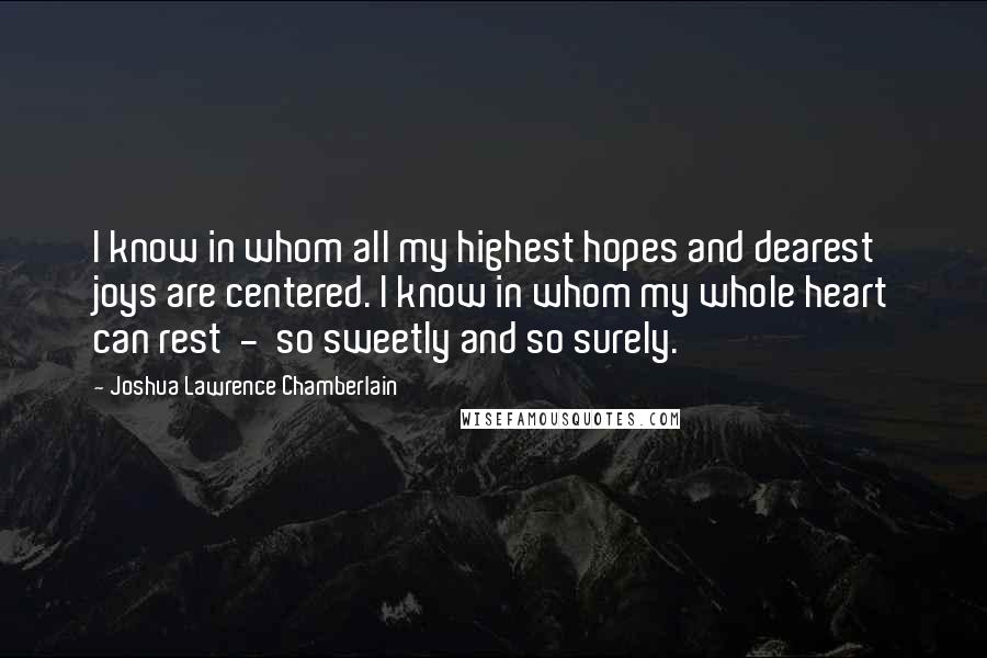 Joshua Lawrence Chamberlain Quotes: I know in whom all my highest hopes and dearest joys are centered. I know in whom my whole heart can rest  -  so sweetly and so surely.