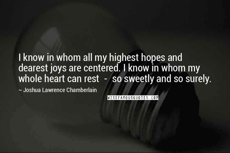 Joshua Lawrence Chamberlain Quotes: I know in whom all my highest hopes and dearest joys are centered. I know in whom my whole heart can rest  -  so sweetly and so surely.