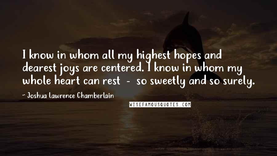 Joshua Lawrence Chamberlain Quotes: I know in whom all my highest hopes and dearest joys are centered. I know in whom my whole heart can rest  -  so sweetly and so surely.