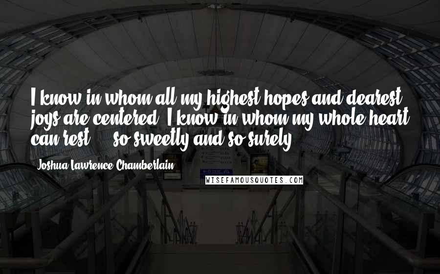 Joshua Lawrence Chamberlain Quotes: I know in whom all my highest hopes and dearest joys are centered. I know in whom my whole heart can rest  -  so sweetly and so surely.