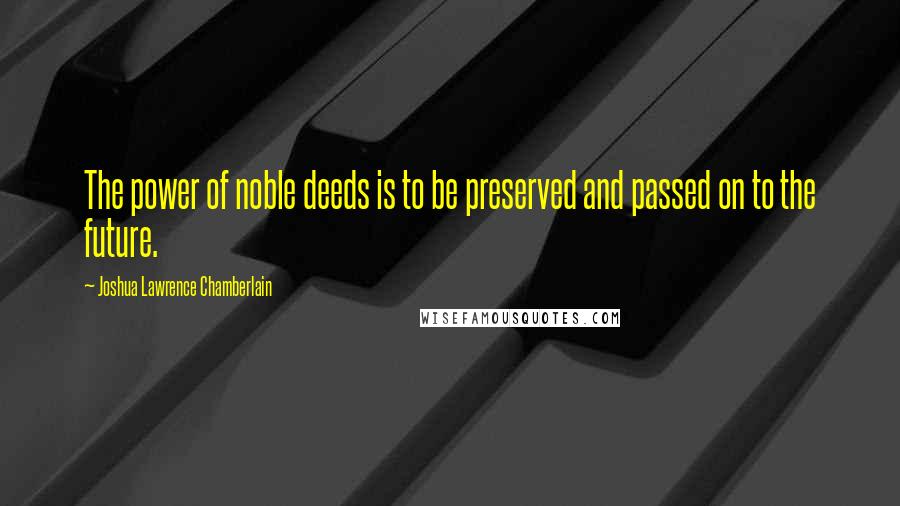 Joshua Lawrence Chamberlain Quotes: The power of noble deeds is to be preserved and passed on to the future.