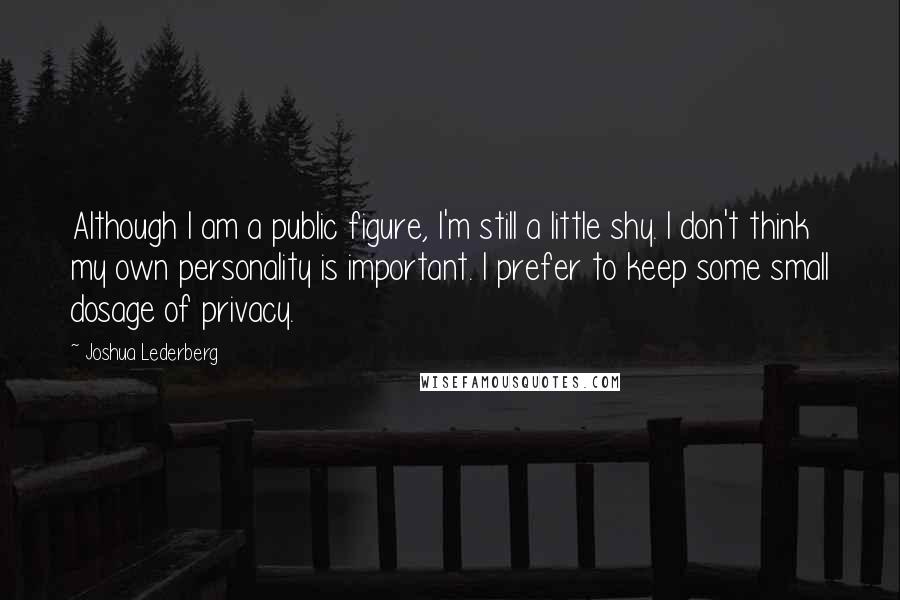 Joshua Lederberg Quotes: Although I am a public figure, I'm still a little shy. I don't think my own personality is important. I prefer to keep some small dosage of privacy.