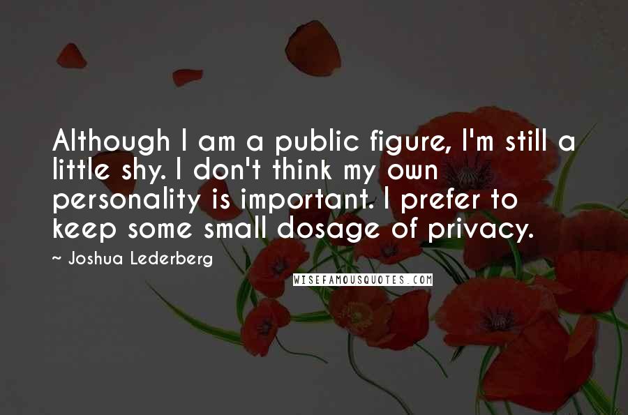 Joshua Lederberg Quotes: Although I am a public figure, I'm still a little shy. I don't think my own personality is important. I prefer to keep some small dosage of privacy.