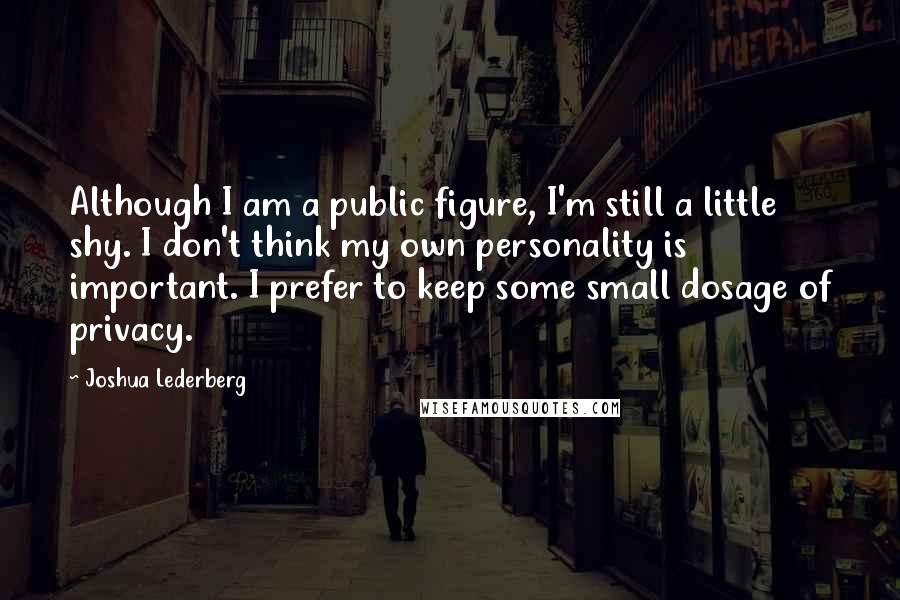 Joshua Lederberg Quotes: Although I am a public figure, I'm still a little shy. I don't think my own personality is important. I prefer to keep some small dosage of privacy.