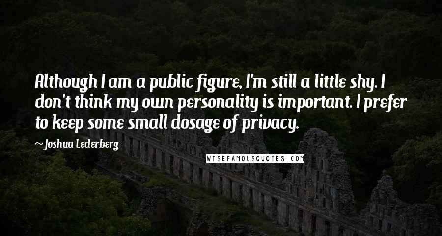 Joshua Lederberg Quotes: Although I am a public figure, I'm still a little shy. I don't think my own personality is important. I prefer to keep some small dosage of privacy.