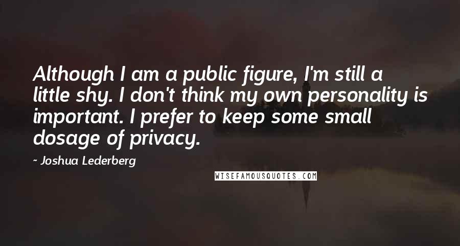 Joshua Lederberg Quotes: Although I am a public figure, I'm still a little shy. I don't think my own personality is important. I prefer to keep some small dosage of privacy.