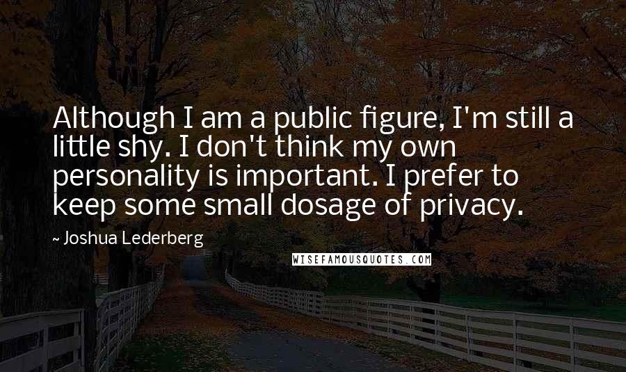 Joshua Lederberg Quotes: Although I am a public figure, I'm still a little shy. I don't think my own personality is important. I prefer to keep some small dosage of privacy.