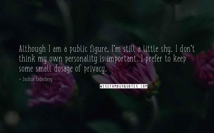 Joshua Lederberg Quotes: Although I am a public figure, I'm still a little shy. I don't think my own personality is important. I prefer to keep some small dosage of privacy.