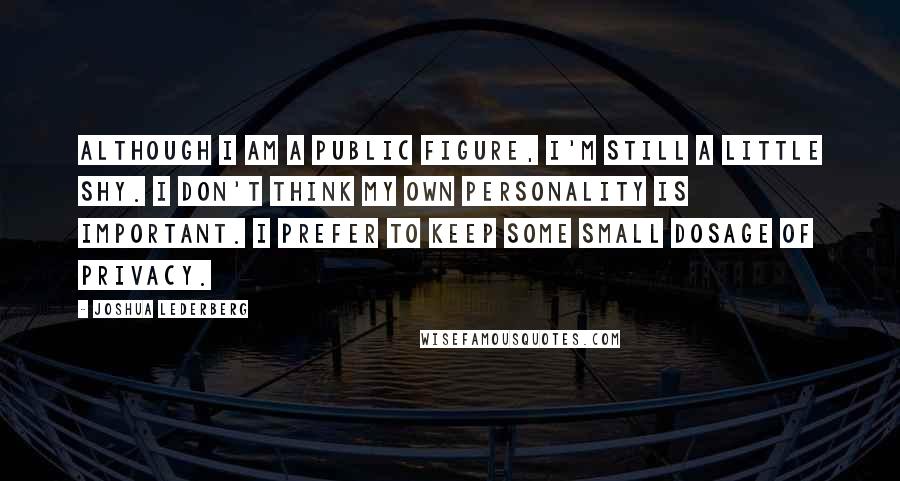 Joshua Lederberg Quotes: Although I am a public figure, I'm still a little shy. I don't think my own personality is important. I prefer to keep some small dosage of privacy.