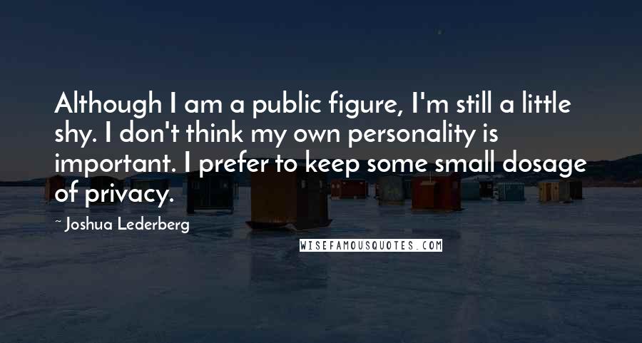 Joshua Lederberg Quotes: Although I am a public figure, I'm still a little shy. I don't think my own personality is important. I prefer to keep some small dosage of privacy.