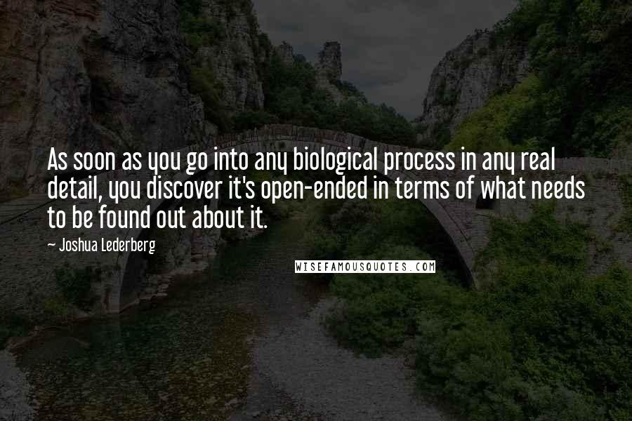Joshua Lederberg Quotes: As soon as you go into any biological process in any real detail, you discover it's open-ended in terms of what needs to be found out about it.