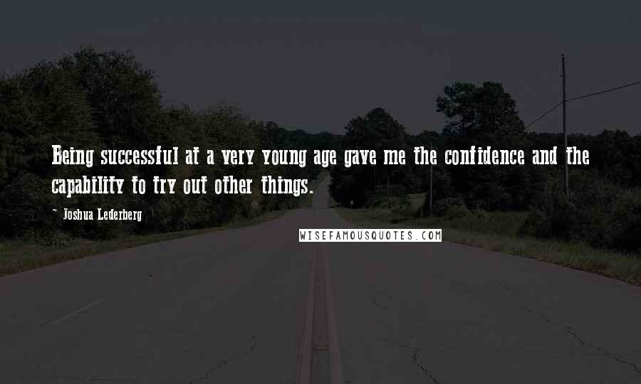 Joshua Lederberg Quotes: Being successful at a very young age gave me the confidence and the capability to try out other things.