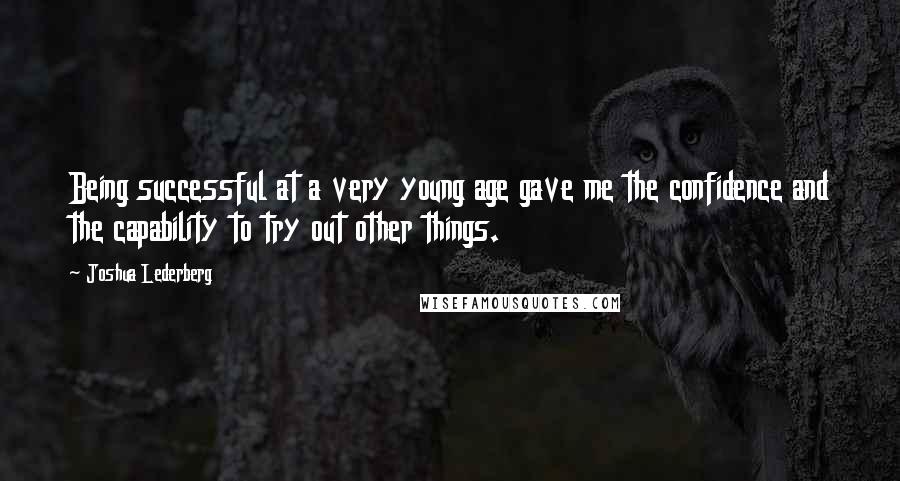 Joshua Lederberg Quotes: Being successful at a very young age gave me the confidence and the capability to try out other things.