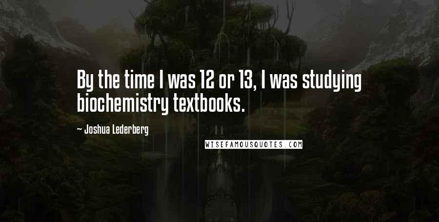 Joshua Lederberg Quotes: By the time I was 12 or 13, I was studying biochemistry textbooks.
