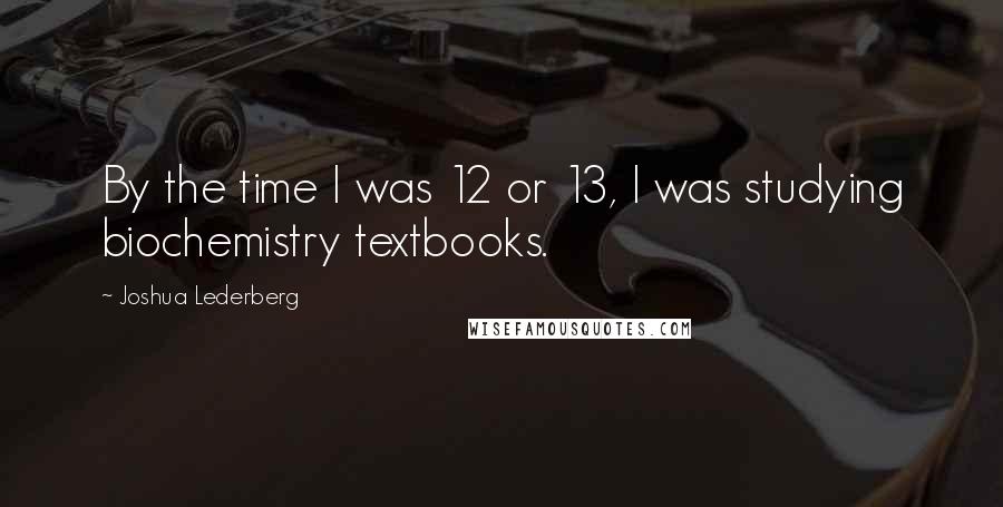 Joshua Lederberg Quotes: By the time I was 12 or 13, I was studying biochemistry textbooks.