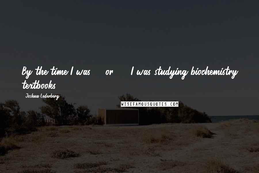 Joshua Lederberg Quotes: By the time I was 12 or 13, I was studying biochemistry textbooks.
