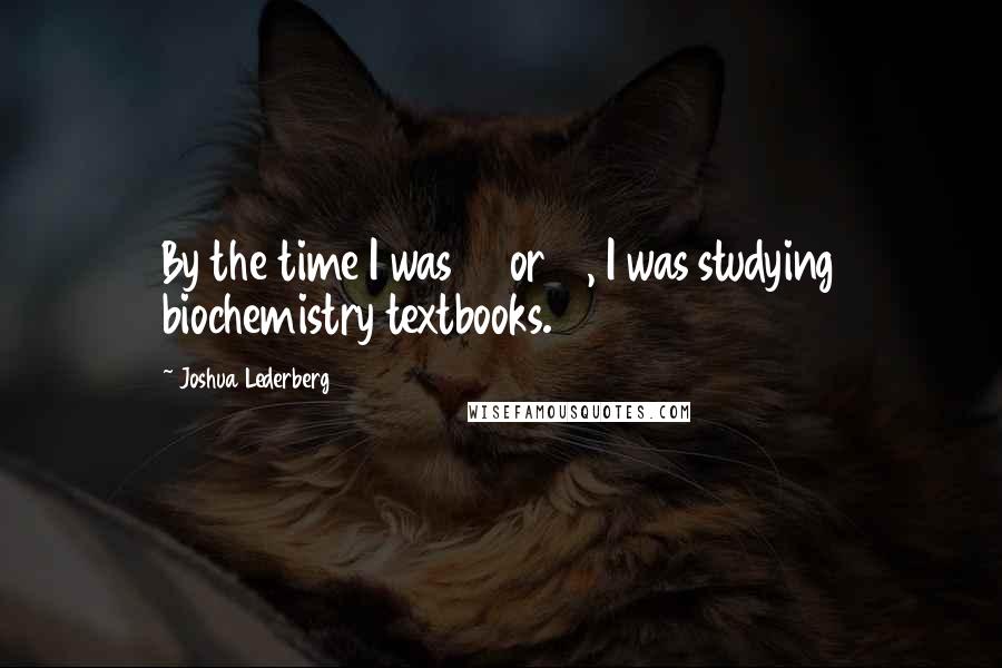 Joshua Lederberg Quotes: By the time I was 12 or 13, I was studying biochemistry textbooks.