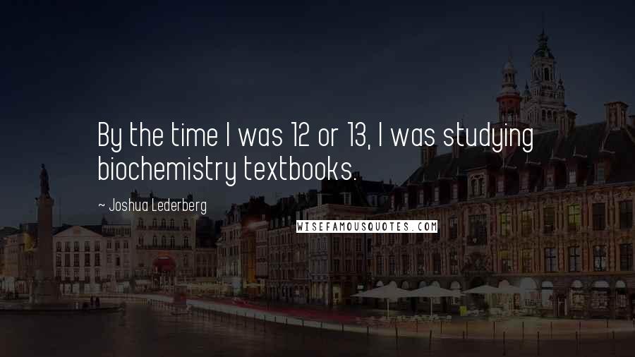 Joshua Lederberg Quotes: By the time I was 12 or 13, I was studying biochemistry textbooks.