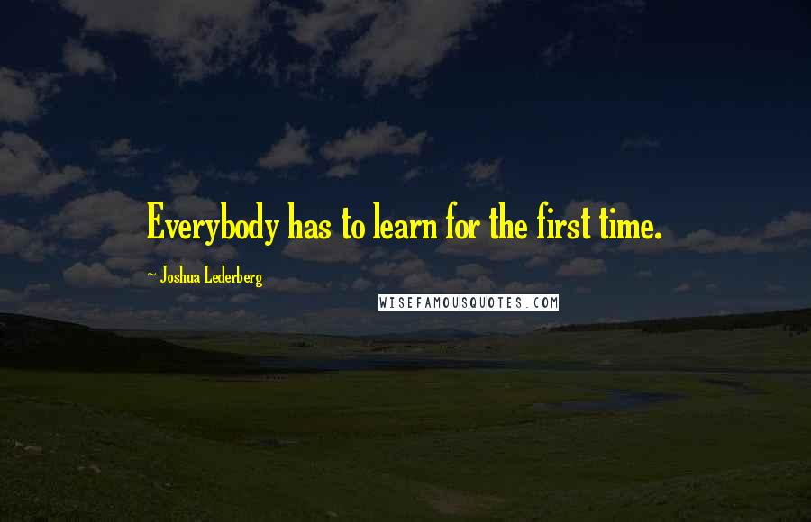 Joshua Lederberg Quotes: Everybody has to learn for the first time.