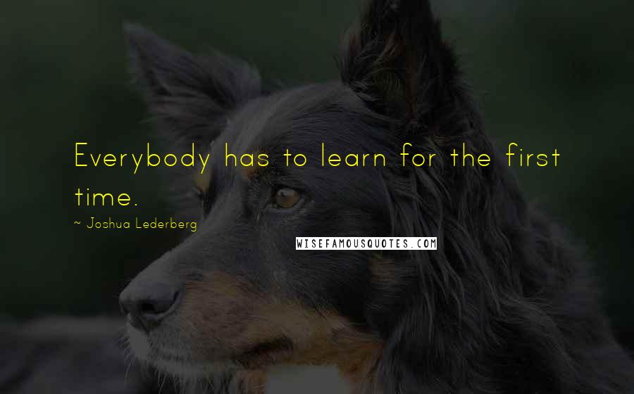 Joshua Lederberg Quotes: Everybody has to learn for the first time.