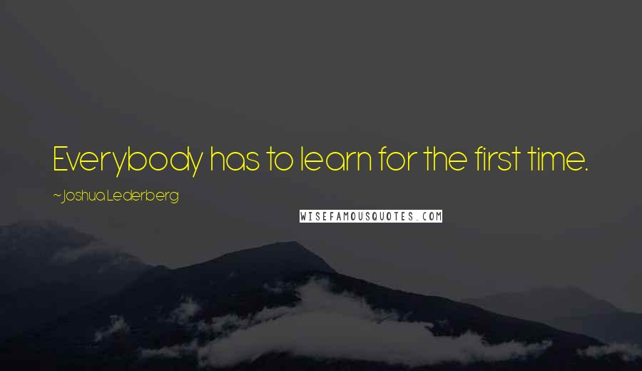 Joshua Lederberg Quotes: Everybody has to learn for the first time.