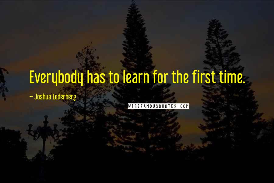 Joshua Lederberg Quotes: Everybody has to learn for the first time.