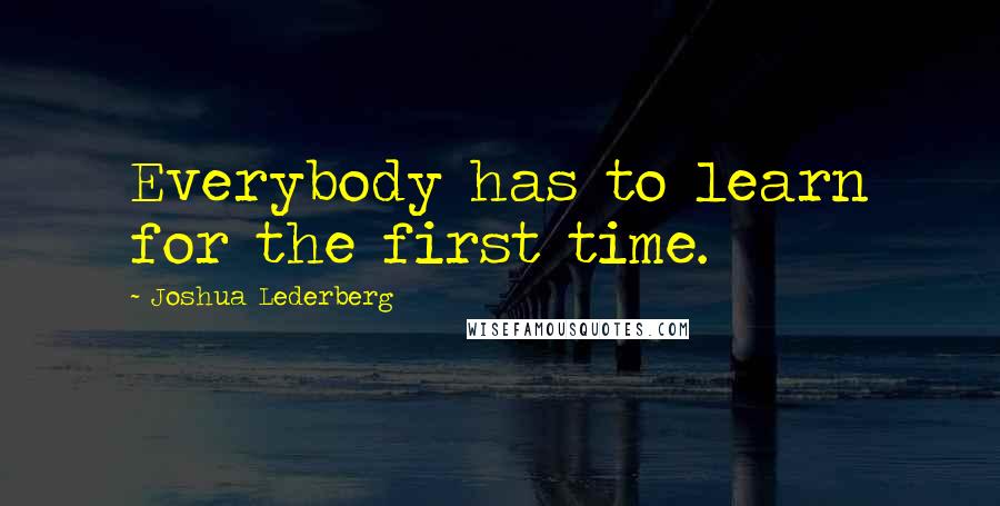 Joshua Lederberg Quotes: Everybody has to learn for the first time.