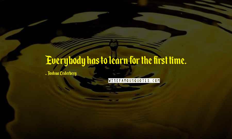 Joshua Lederberg Quotes: Everybody has to learn for the first time.