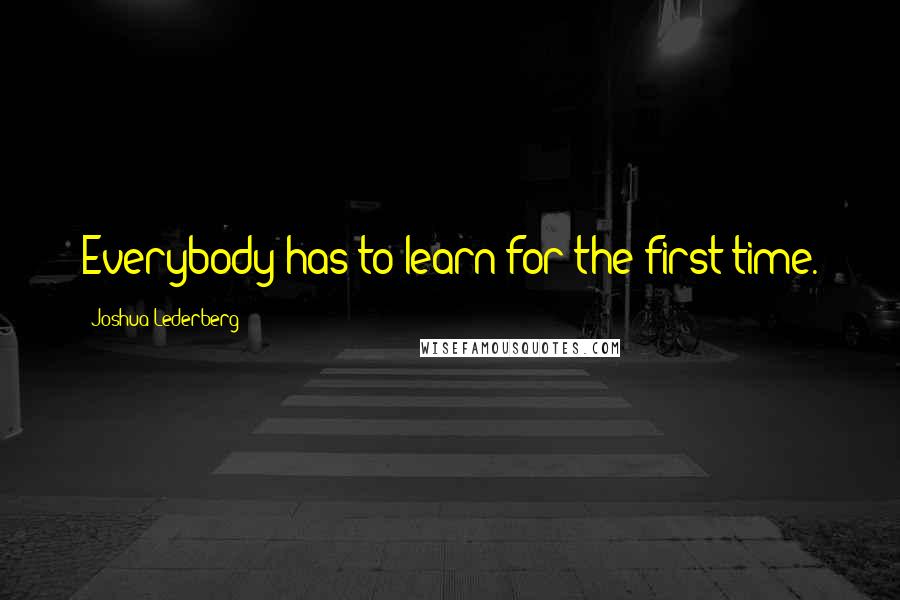 Joshua Lederberg Quotes: Everybody has to learn for the first time.