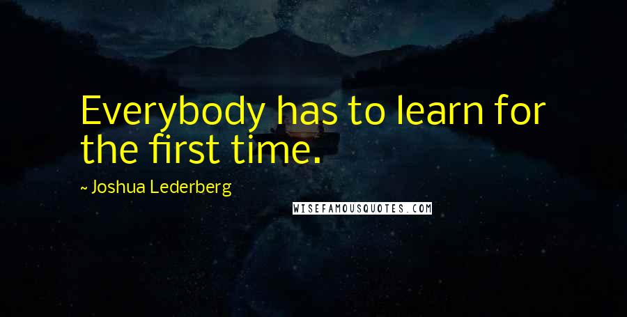 Joshua Lederberg Quotes: Everybody has to learn for the first time.