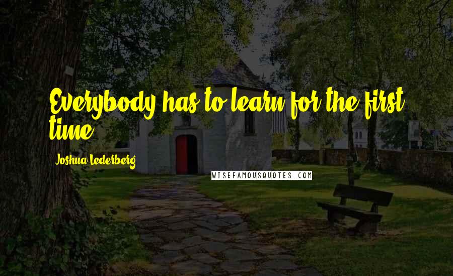 Joshua Lederberg Quotes: Everybody has to learn for the first time.