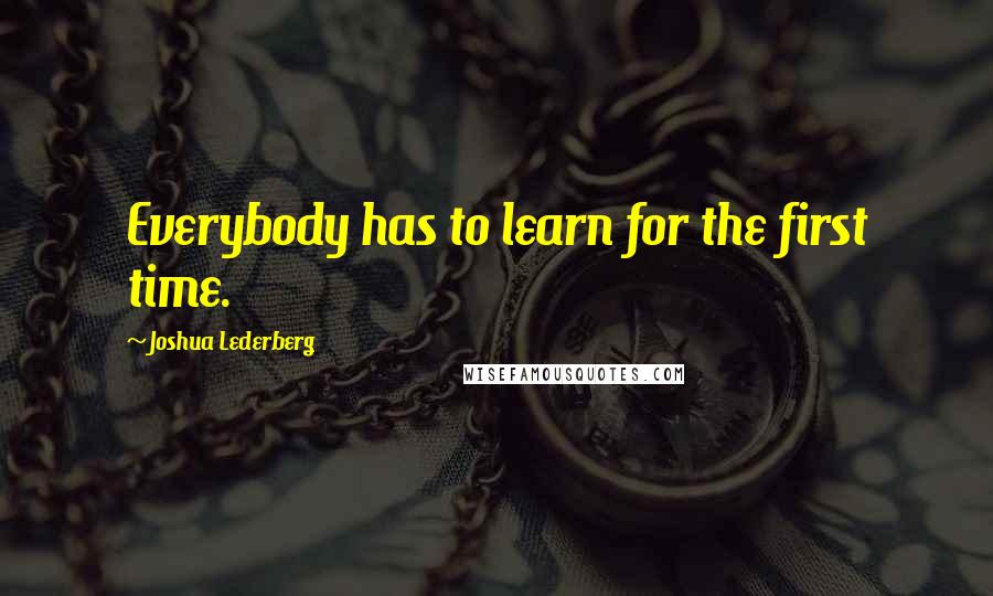 Joshua Lederberg Quotes: Everybody has to learn for the first time.