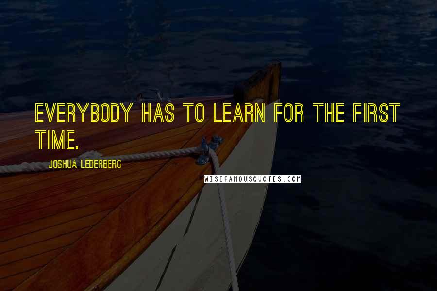 Joshua Lederberg Quotes: Everybody has to learn for the first time.