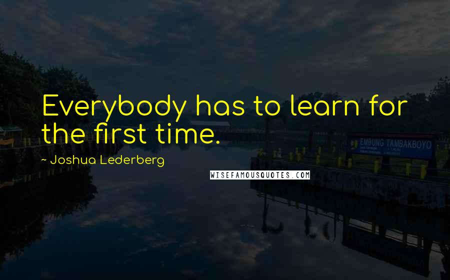 Joshua Lederberg Quotes: Everybody has to learn for the first time.