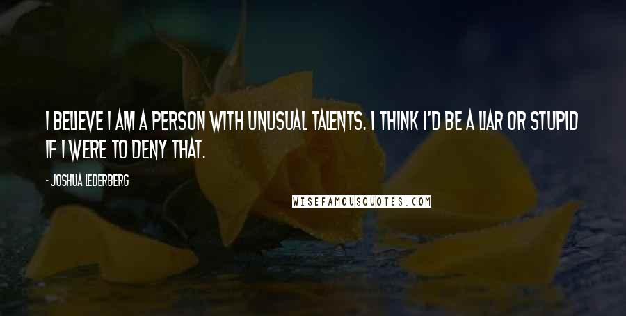 Joshua Lederberg Quotes: I believe I am a person with unusual talents. I think I'd be a liar or stupid if I were to deny that.