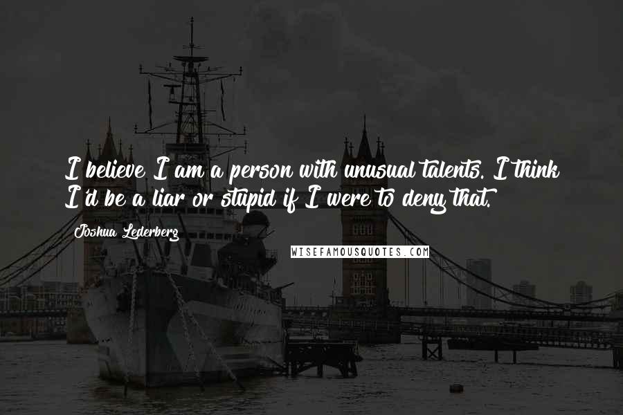 Joshua Lederberg Quotes: I believe I am a person with unusual talents. I think I'd be a liar or stupid if I were to deny that.