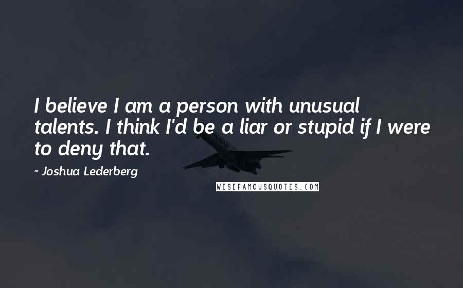 Joshua Lederberg Quotes: I believe I am a person with unusual talents. I think I'd be a liar or stupid if I were to deny that.