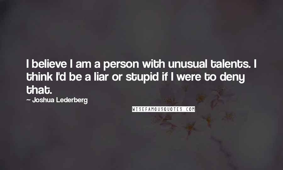 Joshua Lederberg Quotes: I believe I am a person with unusual talents. I think I'd be a liar or stupid if I were to deny that.